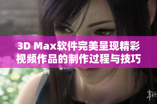 3D Max软件完美呈现精彩视频作品的制作过程与技巧