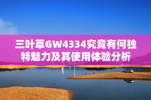 三叶草GW4334究竟有何独特魅力及其使用体验分析