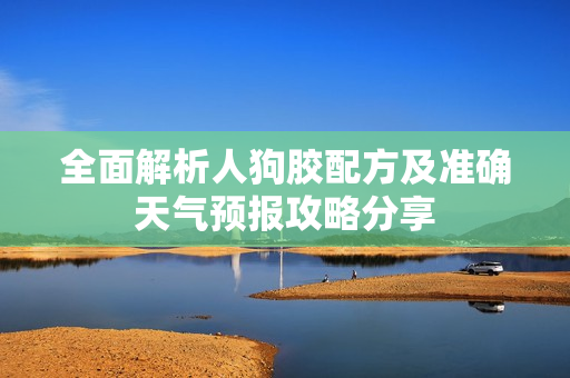 全面解析人狗胶配方及准确天气预报攻略分享