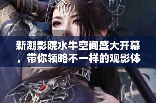 新潮影院水牛空间盛大开幕，带你领略不一样的观影体验