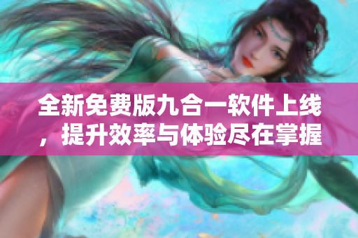 全新免费版九合一软件上线，提升效率与体验尽在掌握