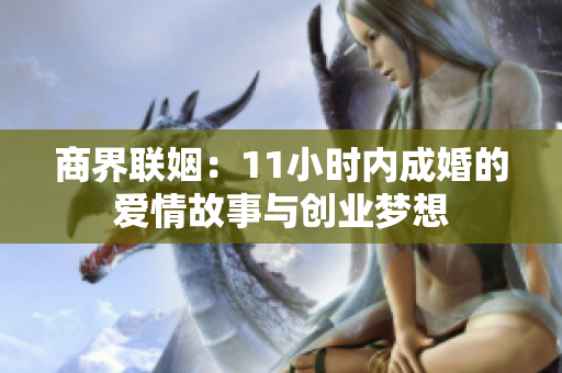 商界联姻：11小时内成婚的爱情故事与创业梦想