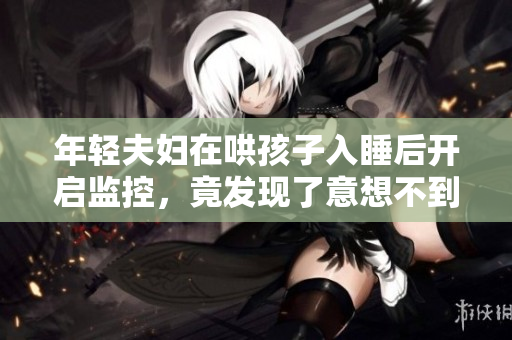 年轻夫妇在哄孩子入睡后开启监控，竟发现了意想不到的秘密