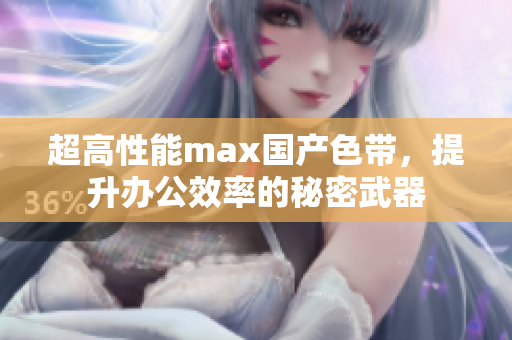 超高性能max国产色带，提升办公效率的秘密武器