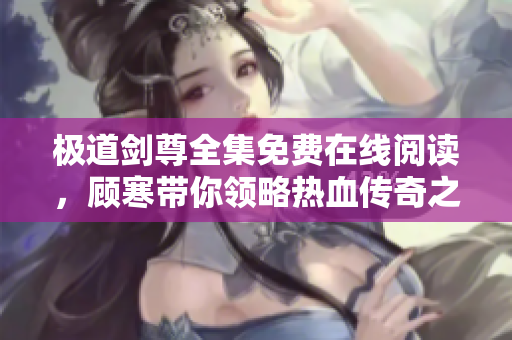 极道剑尊全集免费在线阅读，顾寒带你领略热血传奇之旅
