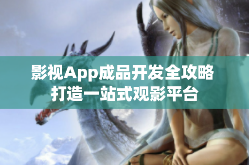 影视App成品开发全攻略 打造一站式观影平台