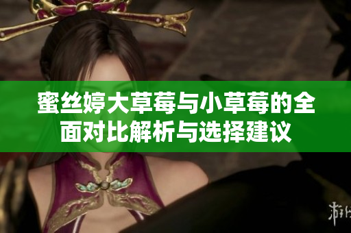 蜜丝婷大草莓与小草莓的全面对比解析与选择建议