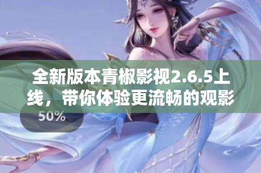 全新版本青椒影视2.6.5上线，带你体验更流畅的观影享受