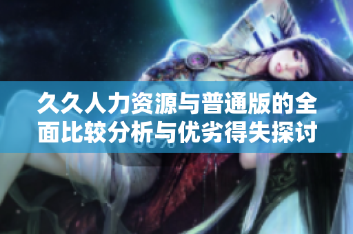 久久人力资源与普通版的全面比较分析与优劣得失探讨