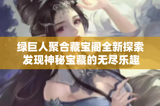 绿巨人聚合藏宝阁全新探索 发现神秘宝藏的无尽乐趣