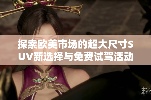 探索欧美市场的超大尺寸SUV新选择与免费试驾活动