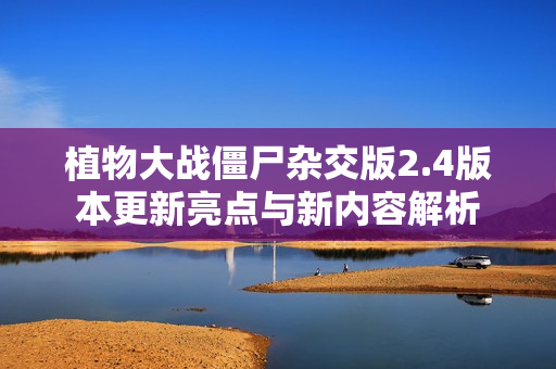 植物大战僵尸杂交版2.4版本更新亮点与新内容解析
