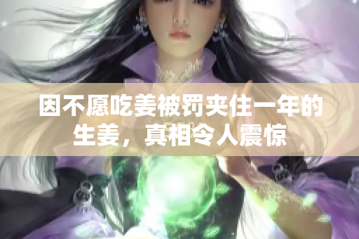 因不愿吃姜被罚夹住一年的生姜，真相令人震惊