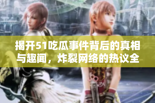 揭开51吃瓜事件背后的真相与趣闻，炸裂网络的热议全记录