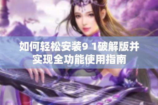 如何轻松安装9 1破解版并实现全功能使用指南