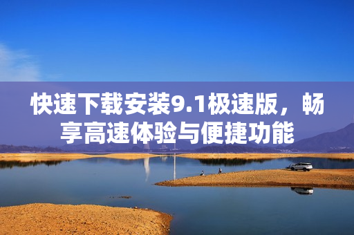 快速下载安装9.1极速版，畅享高速体验与便捷功能