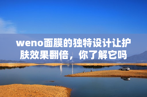 weno面膜的独特设计让护肤效果翻倍，你了解它吗