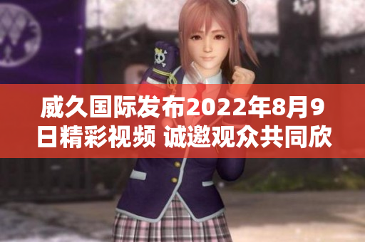 威久国际发布2022年8月9日精彩视频 诚邀观众共同欣赏