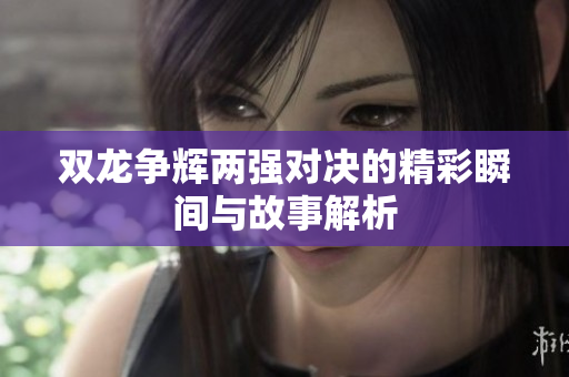 双龙争辉两强对决的精彩瞬间与故事解析