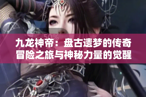 九龙神帝：盘古遗梦的传奇冒险之旅与神秘力量的觉醒