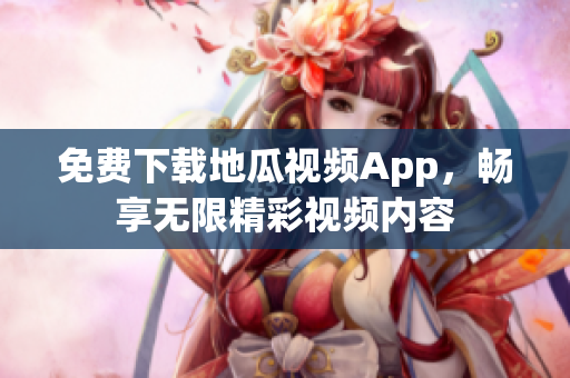 免费下载地瓜视频App，畅享无限精彩视频内容