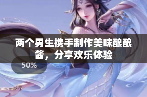 两个男生携手制作美味酿酿酱，分享欢乐体验