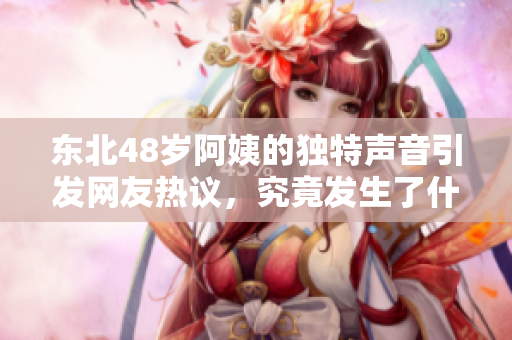 东北48岁阿姨的独特声音引发网友热议，究竟发生了什么？