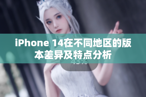 iPhone 14在不同地区的版本差异及特点分析