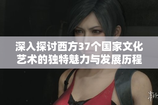 深入探讨西方37个国家文化艺术的独特魅力与发展历程