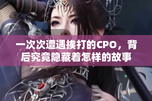 一次次遭遇挨打的CPO，背后究竟隐藏着怎样的故事