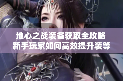 地心之战装备获取全攻略 新手玩家如何高效提升装等与货币获取