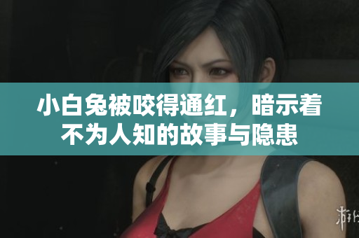 小白兔被咬得通红，暗示着不为人知的故事与隐患