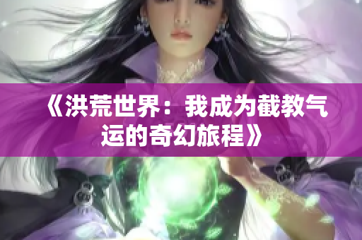 《洪荒世界：我成为截教气运的奇幻旅程》