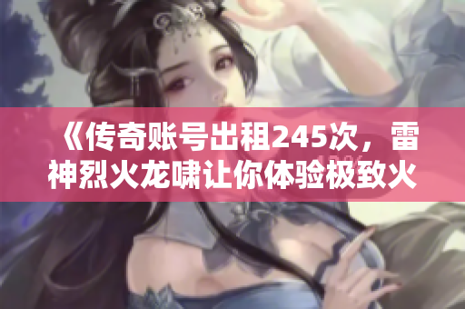 《传奇账号出租245次，雷神烈火龙啸让你体验极致火线战斗》