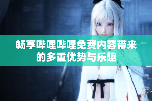 畅享哔哩哔哩免费内容带来的多重优势与乐趣