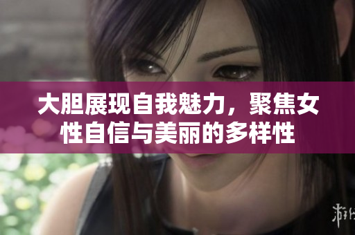 大胆展现自我魅力，聚焦女性自信与美丽的多样性