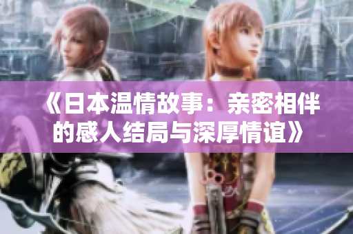 《日本温情故事：亲密相伴的感人结局与深厚情谊》