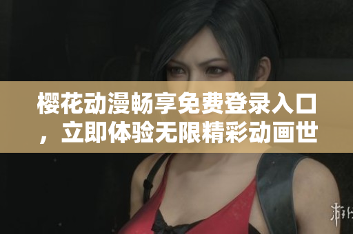 樱花动漫畅享免费登录入口，立即体验无限精彩动画世界