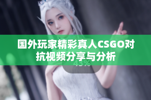 国外玩家精彩真人CSGO对抗视频分享与分析