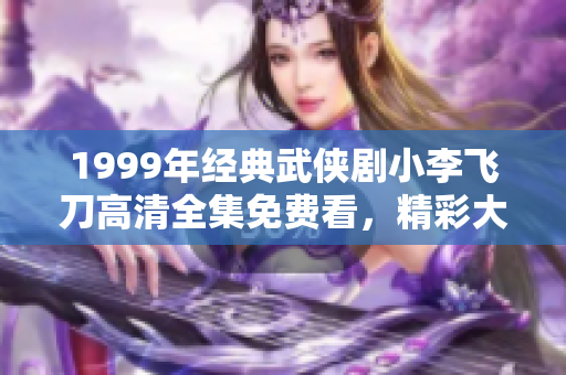 1999年经典武侠剧小李飞刀高清全集免费看，精彩大结局尽在这里