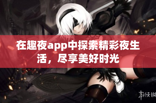 在趣夜app中探索精彩夜生活，尽享美好时光