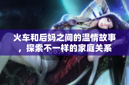火车和后妈之间的温情故事，探索不一样的家庭关系
