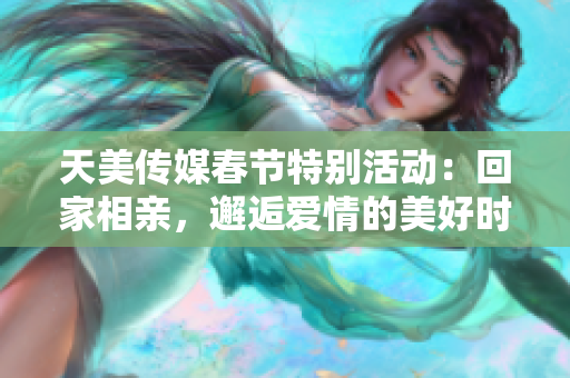 天美传媒春节特别活动：回家相亲，邂逅爱情的美好时光