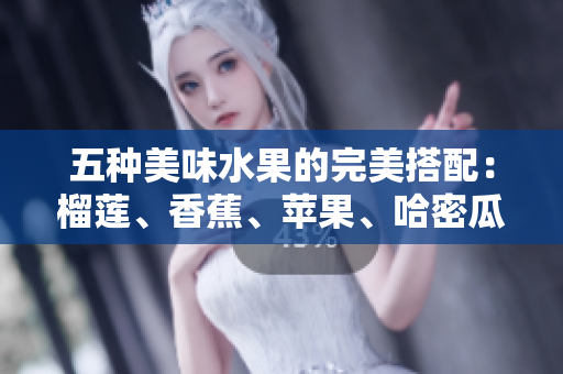 五种美味水果的完美搭配：榴莲、香蕉、苹果、哈密瓜与水蜜桃