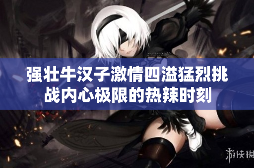 强壮牛汉子激情四溢猛烈挑战内心极限的热辣时刻