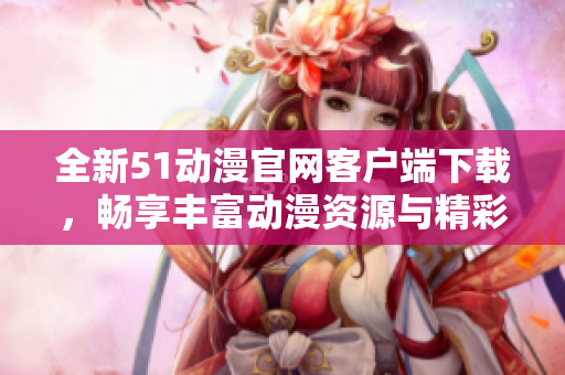 全新51动漫官网客户端下载，畅享丰富动漫资源与精彩体验