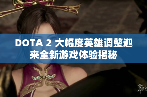 DOTA 2 大幅度英雄调整迎来全新游戏体验揭秘