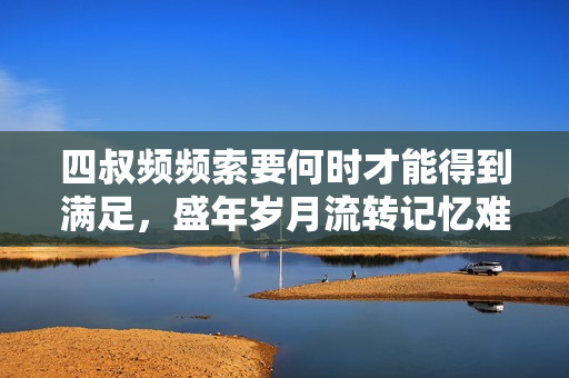 四叔频频索要何时才能得到满足，盛年岁月流转记忆难忘