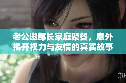 老公邀部长家庭聚餐，意外揭开权力与友情的真实故事
