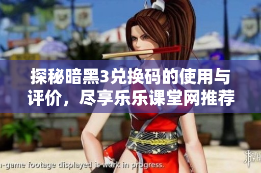 探秘暗黑3兑换码的使用与评价，尽享乐乐课堂网推荐内容